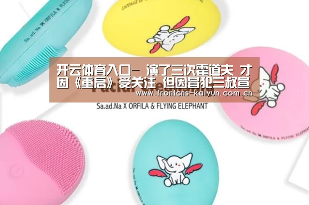 开云体育入口-
演了三次霍道夫 才因《重启》受关注 但因冒犯三叔宣传都不带他(图1) 开云