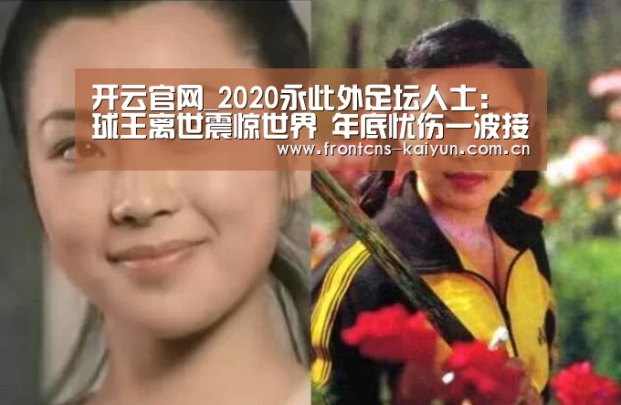 开云官网_2020永此外足坛人士：球王离世震惊世界 年底忧伤一波接一波(图1)